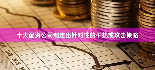 十大配资公司制定出针对性的干扰或攻击策略