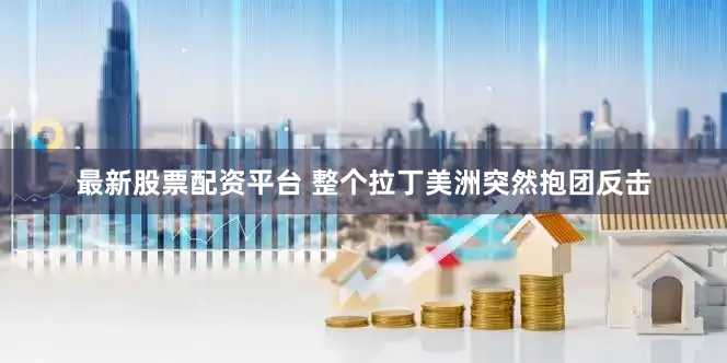 最新股票配资平台 整个拉丁美洲突然抱团反击