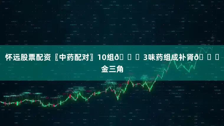 怀远股票配资〖中药配对〗10组💐3味药组成补肾💐金三角