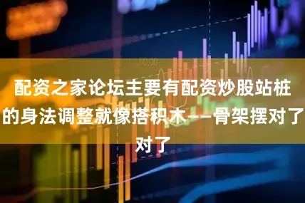 配资之家论坛主要有配资炒股站桩的身法调整就像搭积木——骨架摆对了