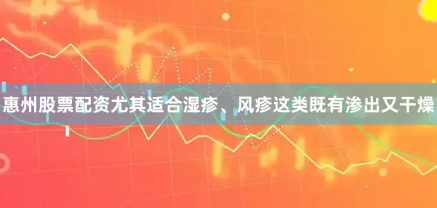 惠州股票配资尤其适合湿疹、风疹这类既有渗出又干燥