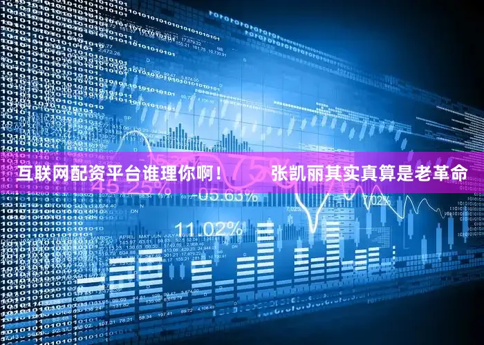 互联网配资平台谁理你啊！        张凯丽其实真算是老革命