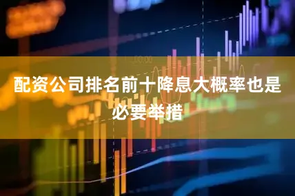 配资公司排名前十降息大概率也是必要举措
