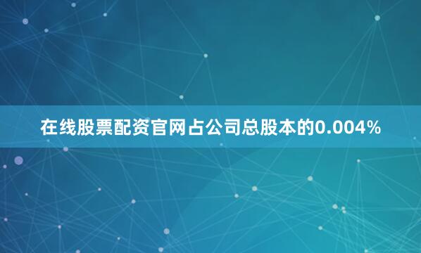 在线股票配资官网占公司总股本的0.004%