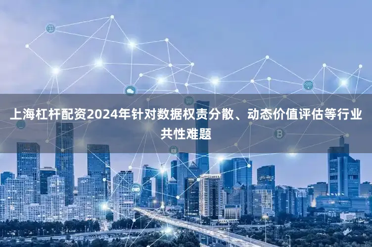 上海杠杆配资2024年针对数据权责分散、动态价值评估等行业共性难题
