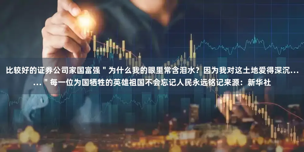 比较好的证券公司家国富强＂为什么我的眼里常含泪水？因为我对这土地爱得深沉……＂每一位为国牺牲的英雄祖国不会忘记人民永远铭记来源：新华社