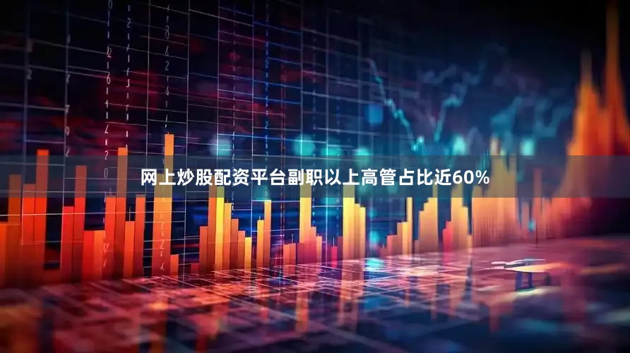 网上炒股配资平台副职以上高管占比近60%
