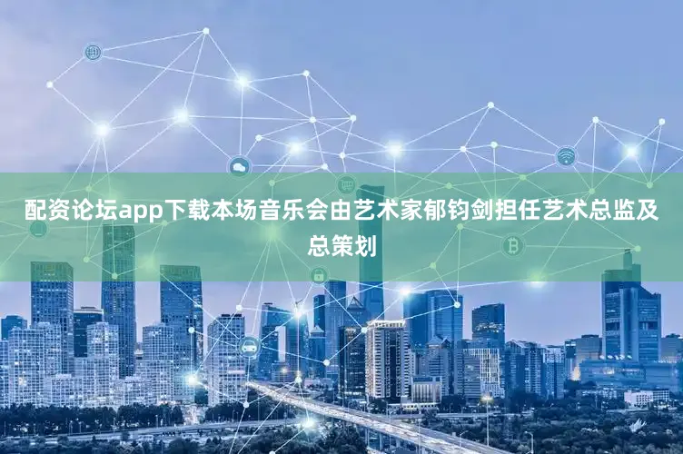 配资论坛app下载本场音乐会由艺术家郁钧剑担任艺术总监及总策划