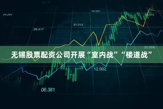 无锡股票配资公司开展“室内战”“楼道战”