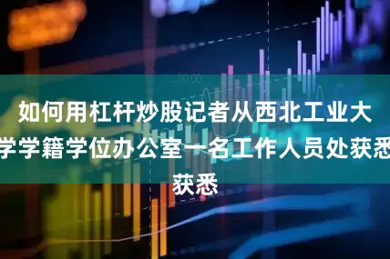 如何用杠杆炒股记者从西北工业大学学籍学位办公室一名工作人员处获悉