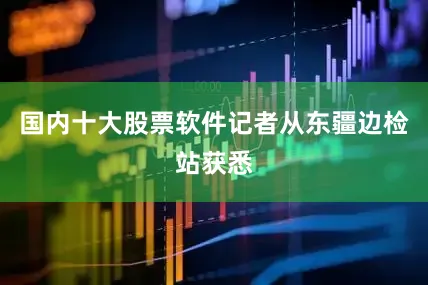 国内十大股票软件记者从东疆边检站获悉