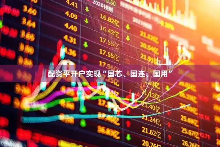 配资平开户实现“国芯、国连、国用”