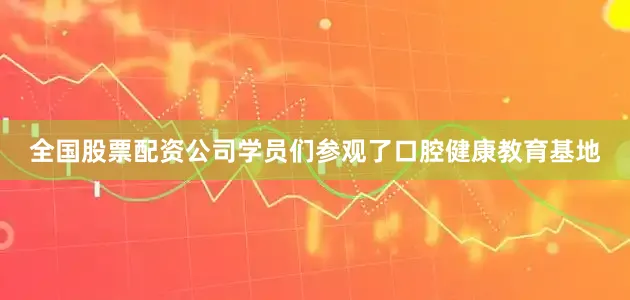 全国股票配资公司学员们参观了口腔健康教育基地