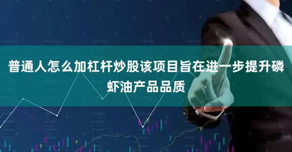 普通人怎么加杠杆炒股该项目旨在进一步提升磷虾油产品品质
