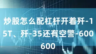 炒股怎么配杠杆开着歼-15T、歼-35还有空警-600