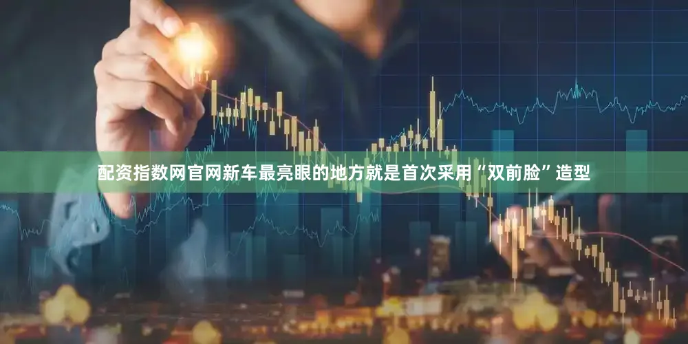 配资指数网官网新车最亮眼的地方就是首次采用“双前脸”造型